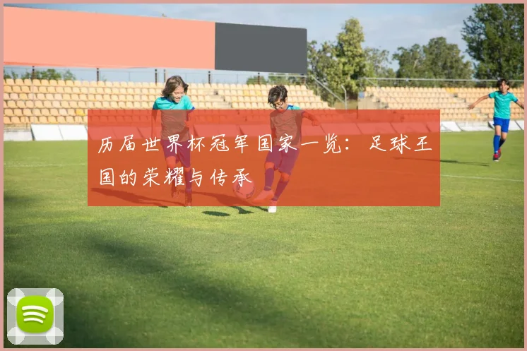 历届世界杯冠军国家一览：足球王国的荣耀与传承