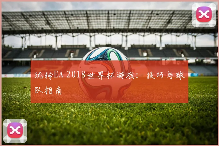 玩转EA 2018世界杯游戏：技巧与球队指南