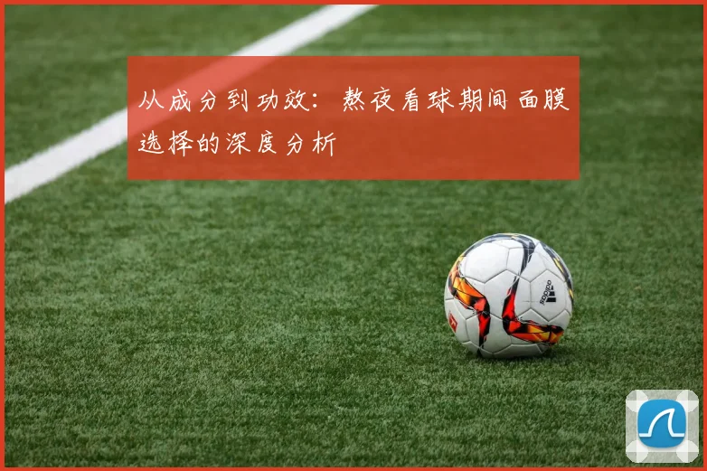 从成分到功效：熬夜看球期间面膜选择的深度分析