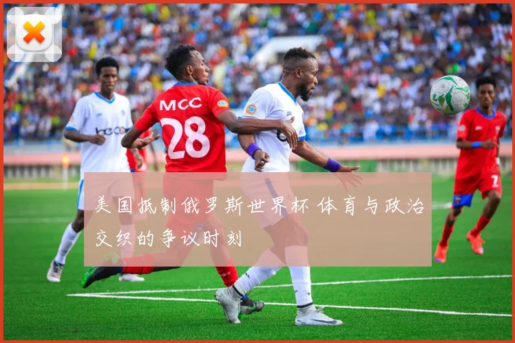 美国抵制俄罗斯世界杯 体育与政治交织的争议时刻