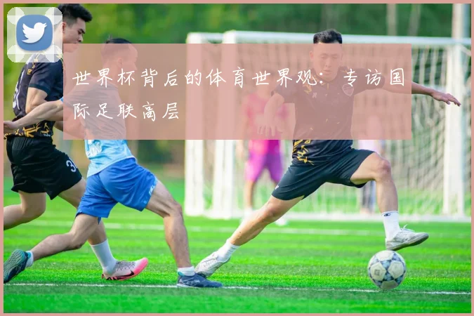 世界杯背后的体育世界观：专访国际足联高层