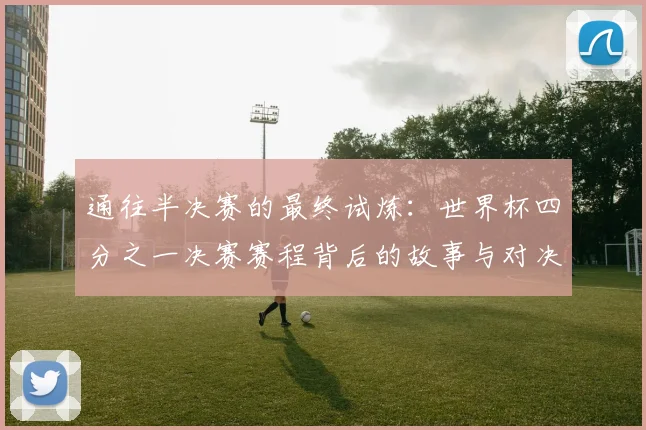 通往半决赛的最终试炼：世界杯四分之一决赛赛程背后的故事与对决