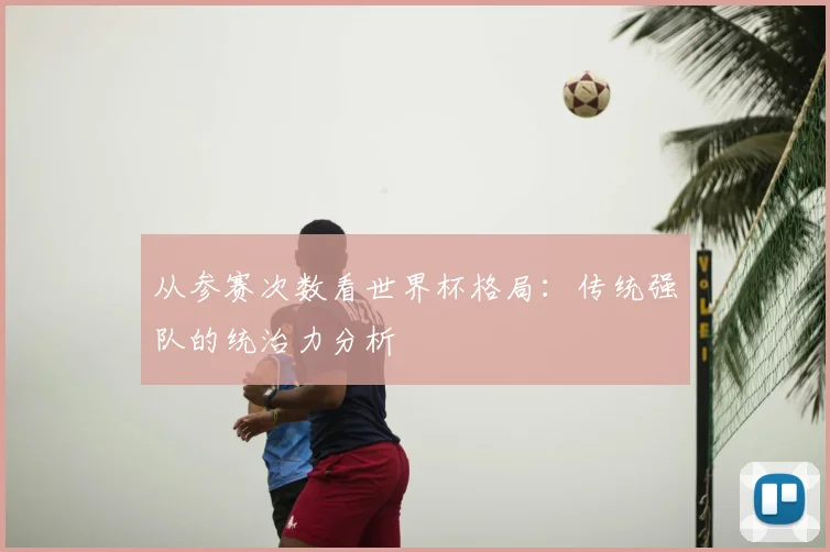 从参赛次数看世界杯格局：传统强队的统治力分析