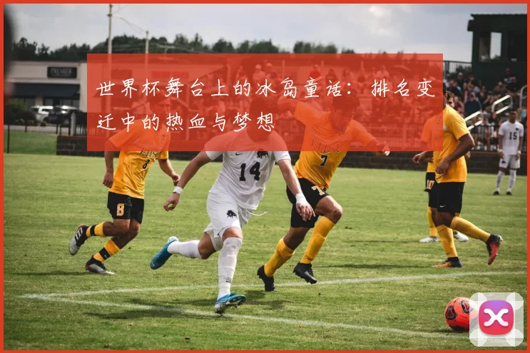 世界杯舞台上的冰岛童话:排名变迁中的热血与梦想