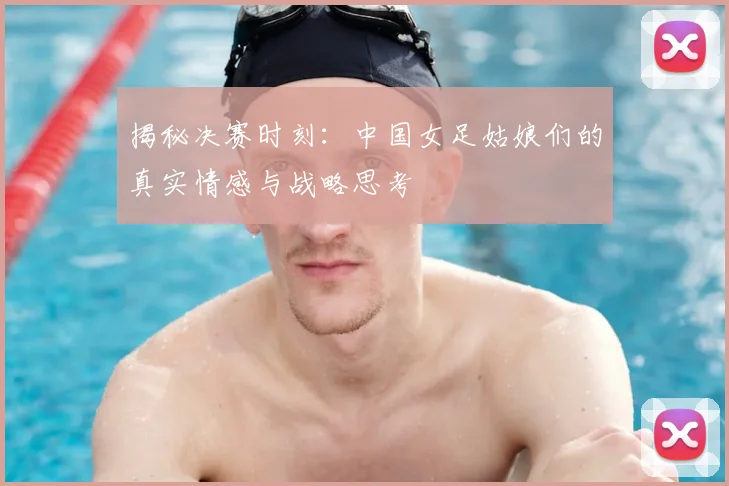 揭秘决赛时刻:中国女足姑娘们的真实情感与战略思考