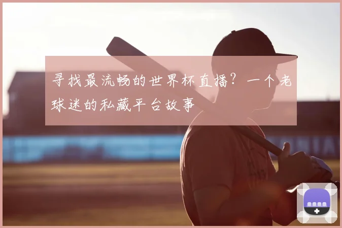 寻找最流畅的世界杯直播？一个老球迷的私藏平台故事