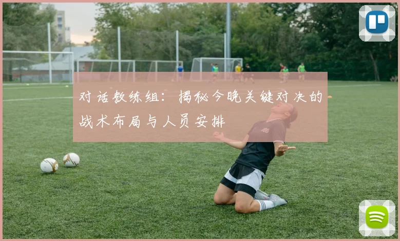 对话教练组:揭秘今晚关键对决的战术布局与人员安排