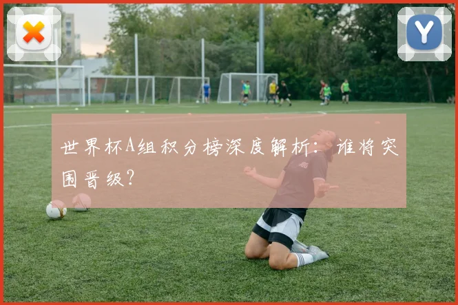 世界杯A组积分榜深度解析：谁将突围晋级？