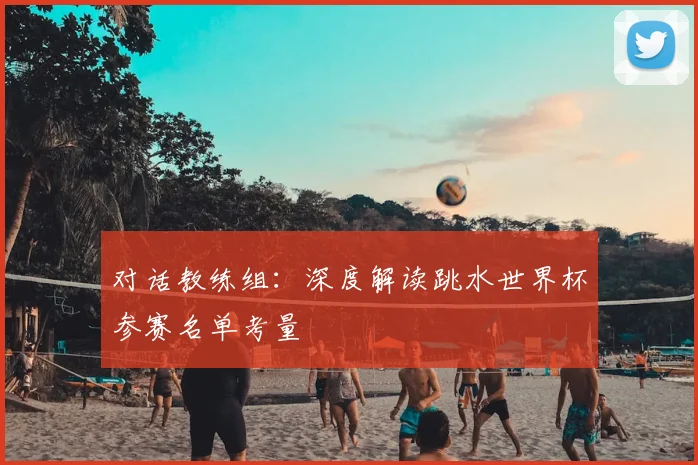 对话教练组:深度解读跳水世界杯参赛名单考量