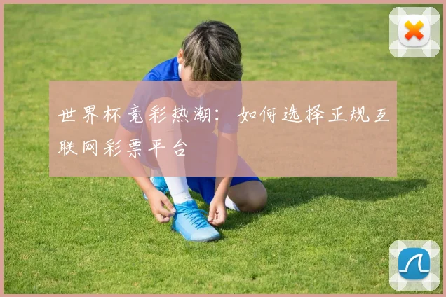 世界杯竞彩热潮：如何选择正规互联网彩票平台