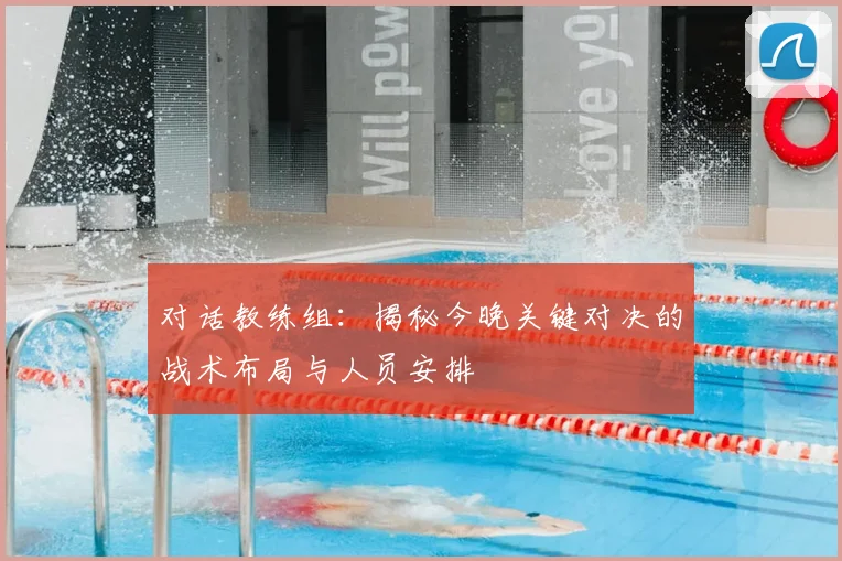 对话教练组:揭秘今晚关键对决的战术布局与人员安排