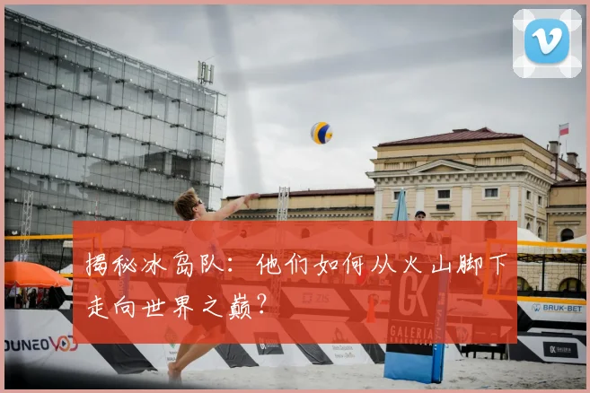 揭秘冰岛队:他们如何从火山脚下走向世界之巅?