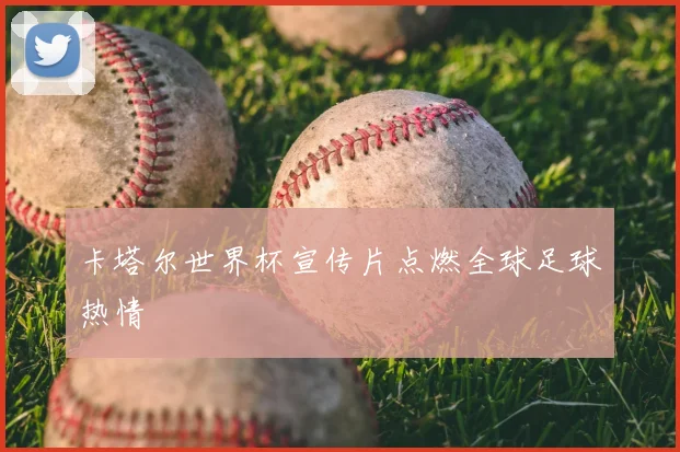 卡塔尔世界杯宣传片点燃全球足球热情