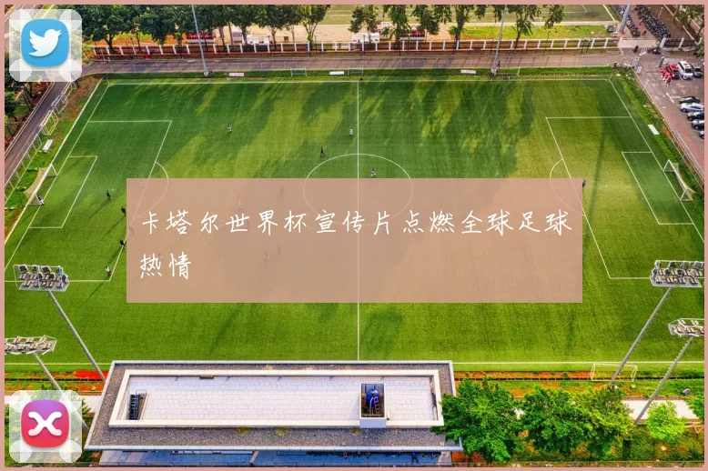 卡塔尔世界杯宣传片点燃全球足球热情