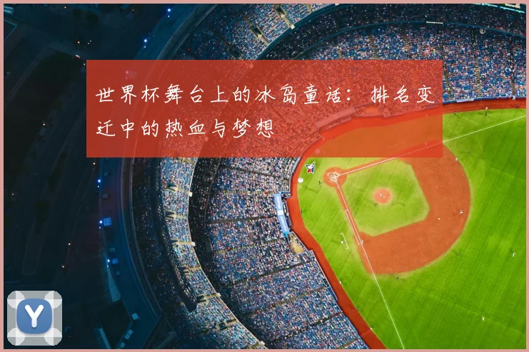 世界杯舞台上的冰岛童话:排名变迁中的热血与梦想